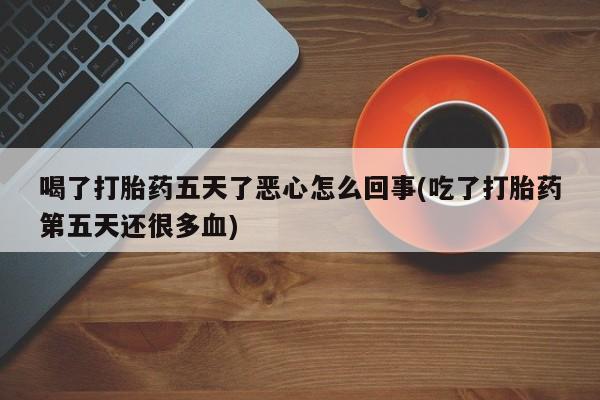堕胎药怎么购买喝了打胎药五天了恶心怎么回事(吃了打胎药第五天还很多血)