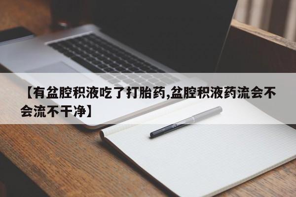 堕胎药怎么购买【有盆腔积液吃了打胎药,盆腔积液药流会不会流不干净】