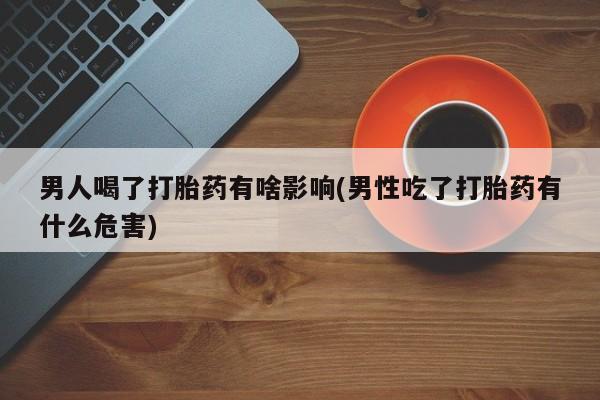 堕胎药怎么购买男人喝了打胎药有啥影响(男性吃了打胎药有什么危害)