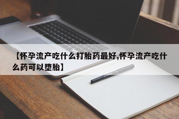 堕胎药怎么购买【怀孕流产吃什么打胎药最好,怀孕流产吃什么药可以堕胎】