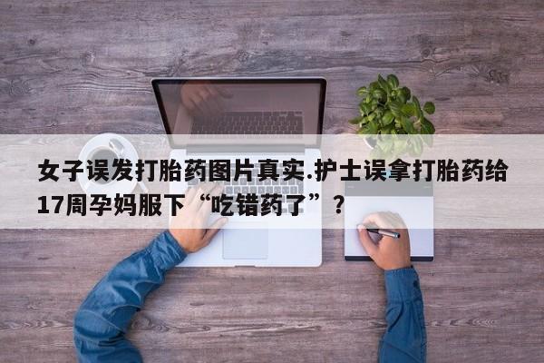 堕胎药怎么购买女子误发打胎药图片真实.护士误拿打胎药给17周孕妈服下“吃错药了”？