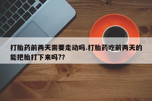 堕胎药怎么购买打胎药前两天需要走动吗.打胎药吃前两天的能把胎打下来吗?？