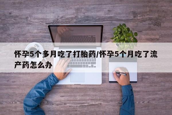 堕胎药怎么购买怀孕5个多月吃了打胎药/怀孕5个月吃了流产药怎么办