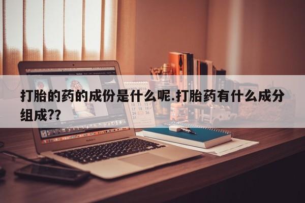 堕胎药怎么购买打胎的药的成份是什么呢.打胎药有什么成分组成?？