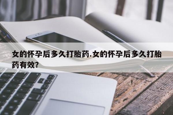堕胎药怎么购买女的怀孕后多久打胎药.女的怀孕后多久打胎药有效？