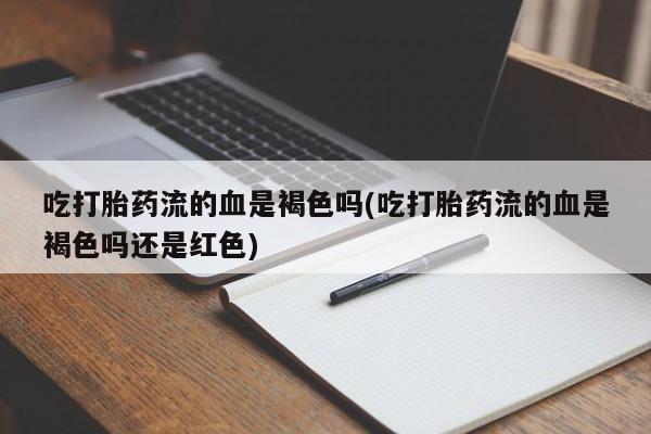 堕胎药怎么购买吃打胎药流的血是褐色吗(吃打胎药流的血是褐色吗还是红色)