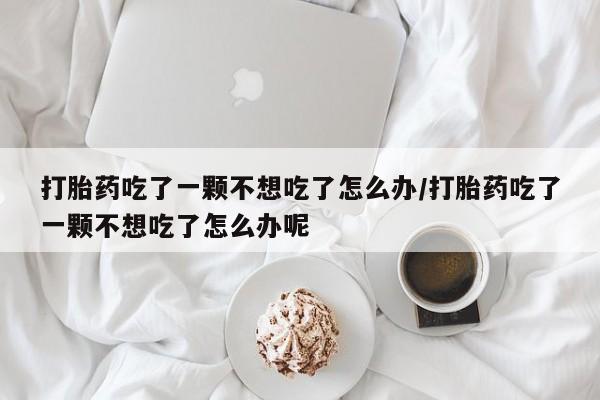 堕胎药怎么购买打胎药吃了一颗不想吃了怎么办/打胎药吃了一颗不想吃了怎么办呢