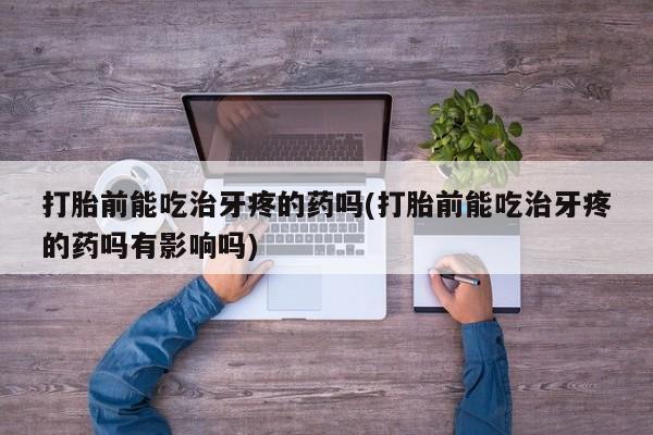 堕胎药怎么购买打胎前能吃治牙疼的药吗(打胎前能吃治牙疼的药吗有影响吗)