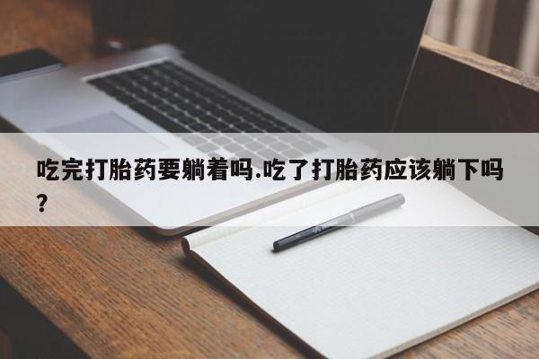 堕胎药怎么购买吃完打胎药要躺着吗.吃了打胎药应该躺下吗？