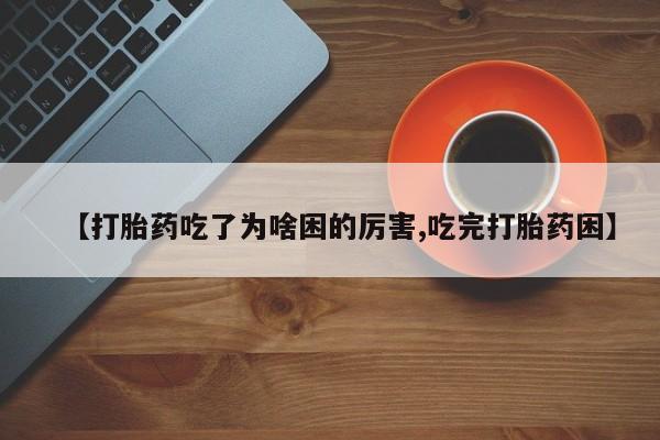 堕胎药怎么购买【打胎药吃了为啥困的厉害,吃完打胎药困】