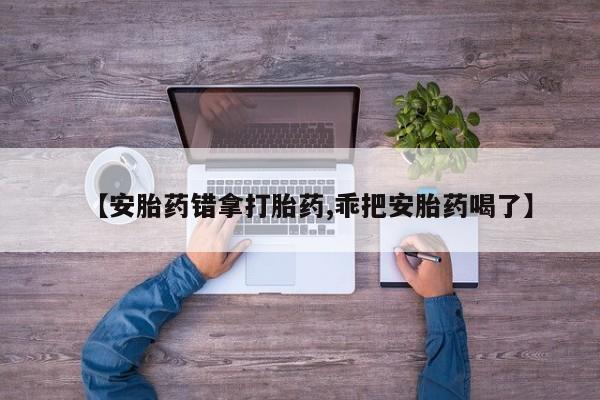 堕胎药怎么购买【安胎药错拿打胎药,乖把安胎药喝了】