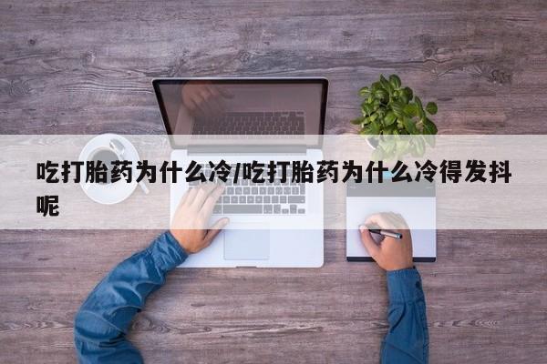 堕胎药怎么购买吃打胎药为什么冷/吃打胎药为什么冷得发抖呢