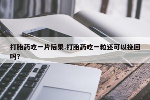 堕胎药怎么购买打胎药吃一片后果.打胎药吃一粒还可以挽回吗？