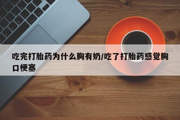 堕胎药怎么购买吃完打胎药为什么胸有奶/吃了打胎药感觉胸口梗塞