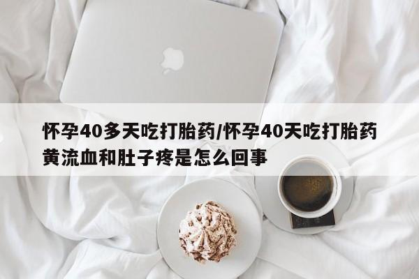 堕胎药怎么购买怀孕40多天吃打胎药/怀孕40天吃打胎药黄流血和肚子疼是怎么回事