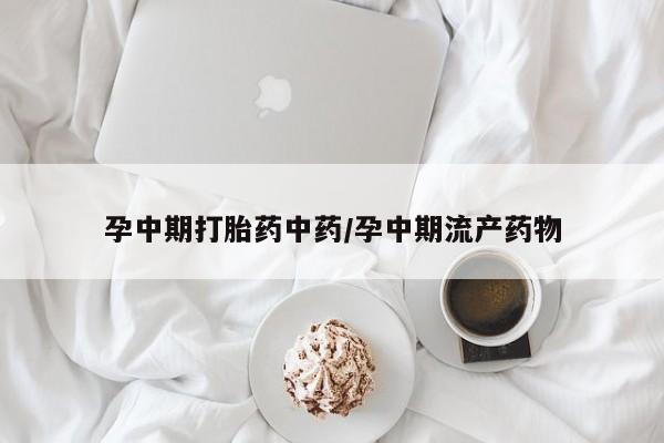 堕胎药怎么购买孕中期打胎药中药/孕中期流产药物