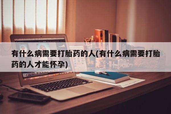 堕胎药怎么购买有什么病需要打胎药的人(有什么病需要打胎药的人才能怀孕)