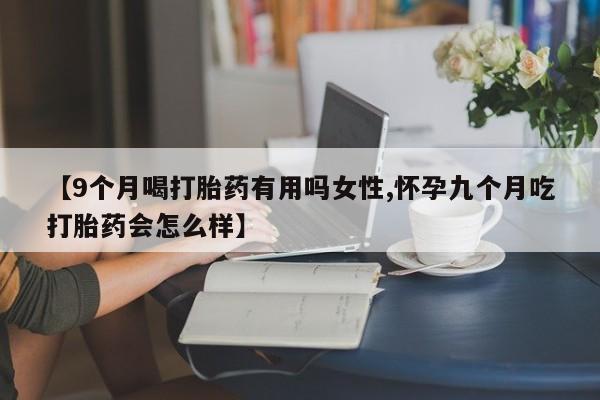 堕胎药怎么购买【9个月喝打胎药有用吗女性,怀孕九个月吃打胎药会怎么样】