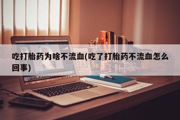 堕胎药怎么购买吃打胎药为啥不流血(吃了打胎药不流血怎么回事)