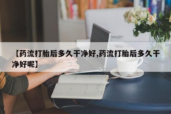 堕胎药怎么购买【药流打胎后多久干净好,药流打胎后多久干净好呢】