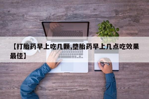 堕胎药怎么购买【打胎药早上吃几颗,堕胎药早上几点吃效果最佳】