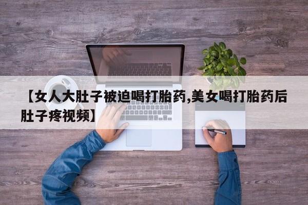 堕胎药怎么购买【女人大肚子被迫喝打胎药,美女喝打胎药后肚子疼视频】