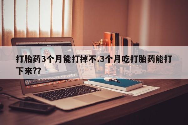 堕胎药怎么购买打胎药3个月能打掉不.3个月吃打胎药能打下来?？
