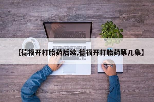 堕胎药怎么购买【德福开打胎药后续,德福开打胎药第几集】