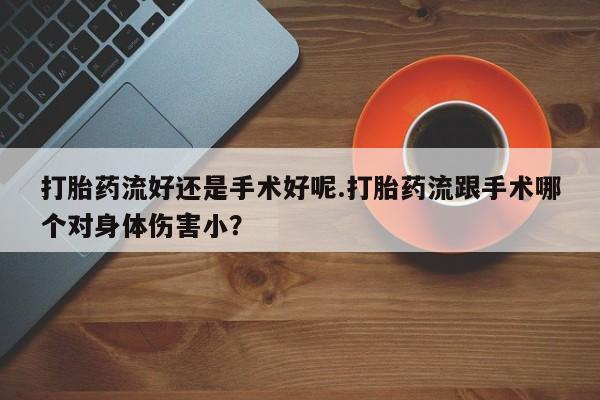 堕胎药怎么购买打胎药流好还是手术好呢.打胎药流跟手术哪个对身体伤害小？