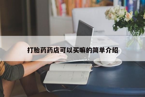 堕胎药怎么购买打胎药药店可以买嘛的简单介绍