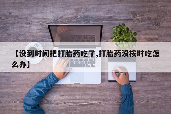 堕胎药怎么购买【没到时间把打胎药吃了,打胎药没按时吃怎么办】