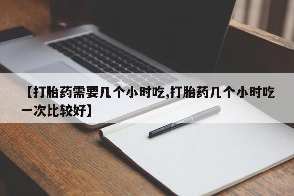 堕胎药怎么购买【打胎药需要几个小时吃,打胎药几个小时吃一次比较好】