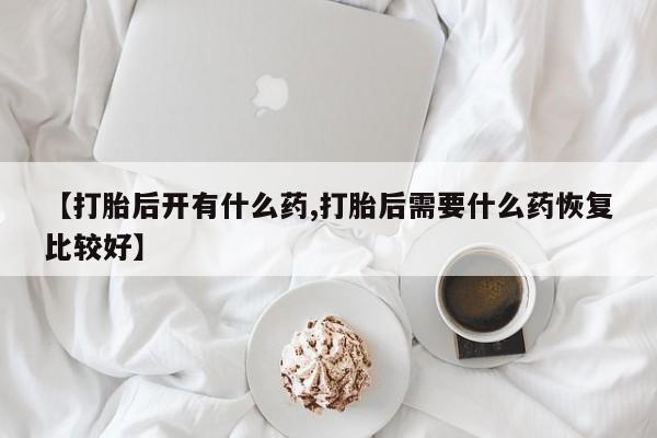 堕胎药怎么购买【打胎后开有什么药,打胎后需要什么药恢复比较好】