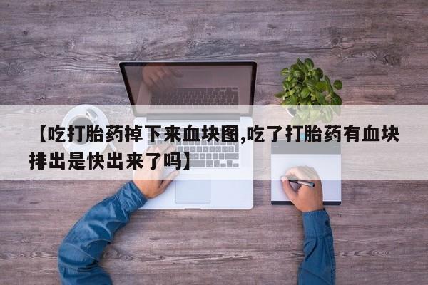 堕胎药怎么购买【吃打胎药掉下来血块图,吃了打胎药有血块排出是快出来了吗】