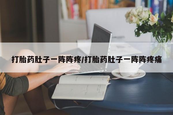 堕胎药怎么购买打胎药肚子一阵阵疼/打胎药肚子一阵阵疼痛
