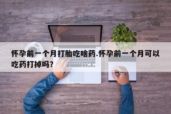 堕胎药怎么购买怀孕前一个月打胎吃啥药.怀孕前一个月可以吃药打掉吗？