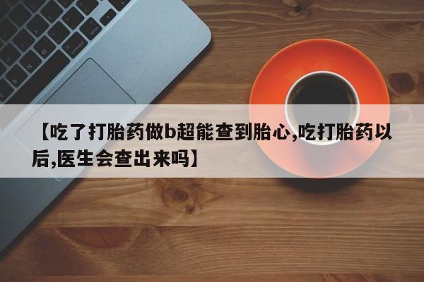堕胎药怎么购买【吃了打胎药做b超能查到胎心,吃打胎药以后,医生会查出来吗】