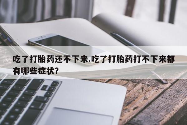 堕胎药怎么购买吃了打胎药还不下来.吃了打胎药打不下来都有哪些症状？