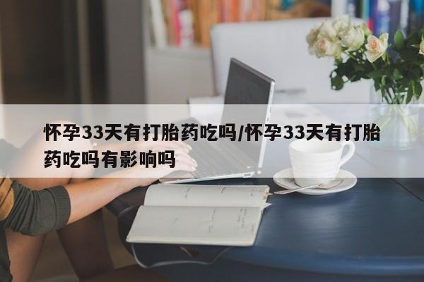 堕胎药怎么购买怀孕33天有打胎药吃吗/怀孕33天有打胎药吃吗有影响吗