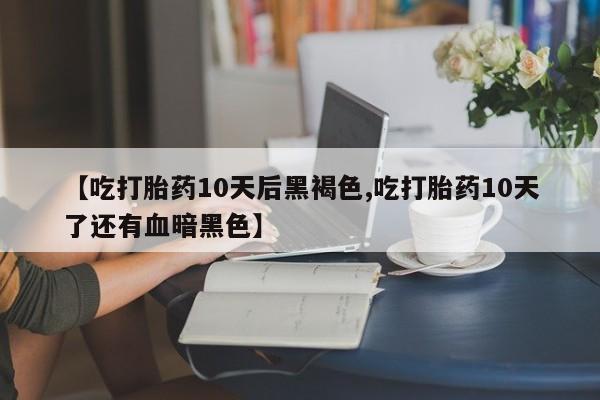 堕胎药怎么购买【吃打胎药10天后黑褐色,吃打胎药10天了还有血暗黑色】