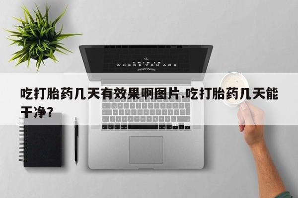 堕胎药怎么购买吃打胎药几天有效果啊图片.吃打胎药几天能干净？