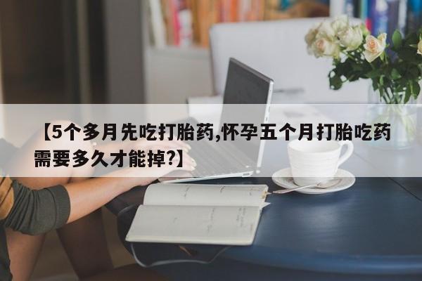 堕胎药怎么购买【5个多月先吃打胎药,怀孕五个月打胎吃药需要多久才能掉?】
