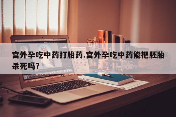 堕胎药怎么购买宫外孕吃中药打胎药.宫外孕吃中药能把胚胎杀死吗？