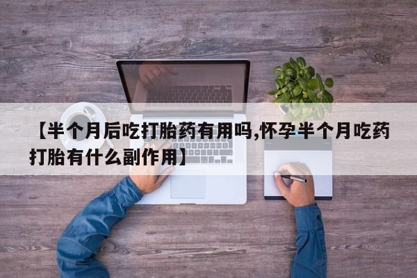 堕胎药怎么购买【半个月后吃打胎药有用吗,怀孕半个月吃药打胎有什么副作用】