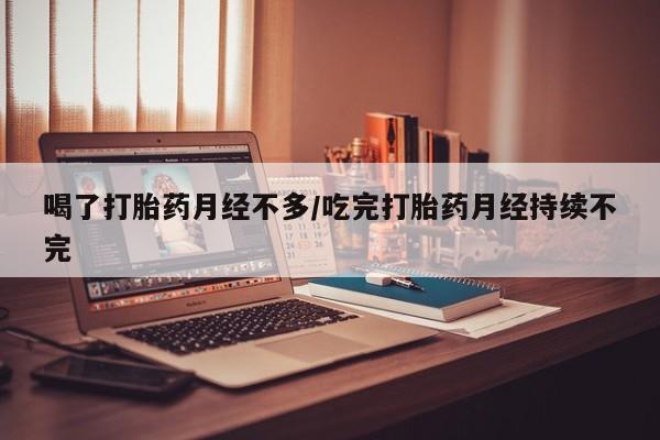 堕胎药怎么购买喝了打胎药月经不多/吃完打胎药月经持续不完