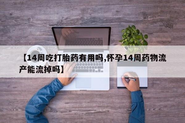 堕胎药怎么购买【14周吃打胎药有用吗,怀孕14周药物流产能流掉吗】