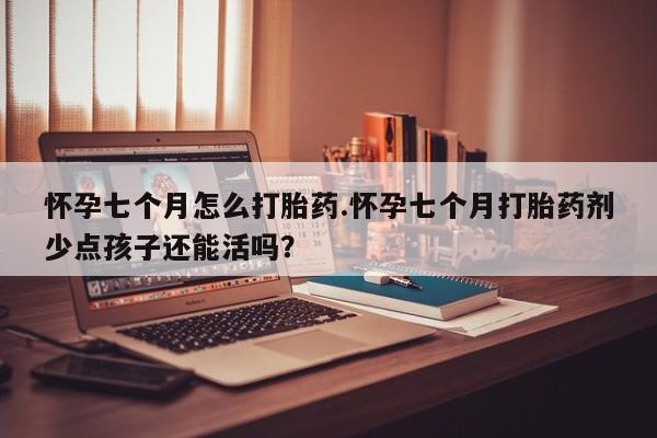 堕胎药怎么购买怀孕七个月怎么打胎药.怀孕七个月打胎药剂少点孩子还能活吗？