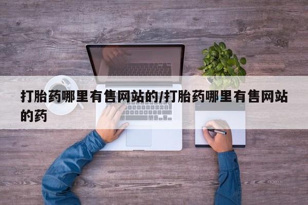 堕胎药怎么购买打胎药哪里有售网站的/打胎药哪里有售网站的药