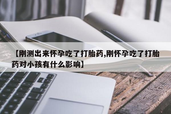 堕胎药怎么购买【刚测出来怀孕吃了打胎药,刚怀孕吃了打胎药对小孩有什么影响】