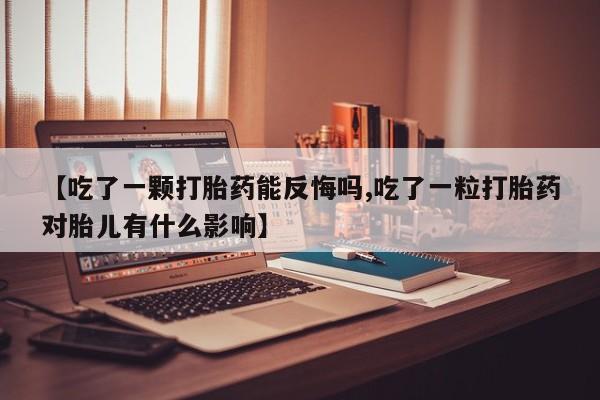 堕胎药怎么购买【吃了一颗打胎药能反悔吗,吃了一粒打胎药对胎儿有什么影响】